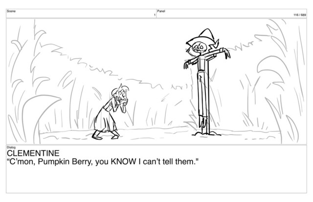 Scene
1
Panel
116 / 689
Dialog
CLEMENTINE
“C’mon, Pumpkin Berry, you KNOW I can’t tell them."
