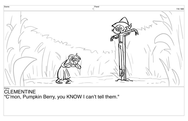 Scene
1
Panel
118 / 689
Dialog
CLEMENTINE
“C’mon, Pumpkin Berry, you KNOW I can’t tell them."
