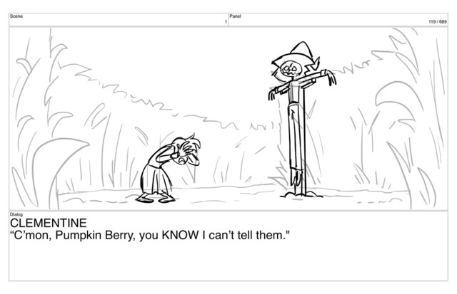 Scene
1
Panel
119 / 689
Dialog
CLEMENTINE
“C’mon, Pumpkin Berry, you KNOW I can’t tell them."
