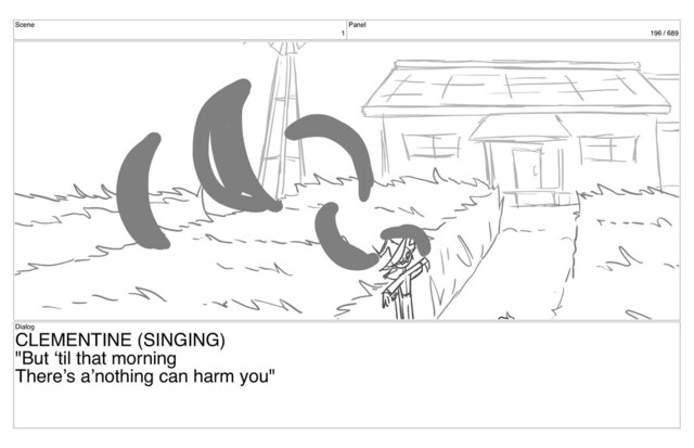 Scene
1
Panel
196 / 689
Dialog
CLEMENTINE (SINGING)
"But ‘til that morning
There’s a’nothing can harm you"
