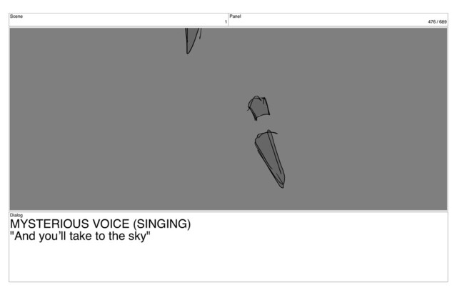 Scene
1
Panel
476 / 689
Dialog
MYSTERIOUS VOICE (SINGING)
"And you’ll take to the sky"

