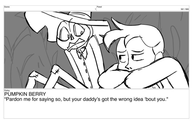 Scene
1
Panel
581 / 689
Dialog
PUMPKIN BERRY
“Pardon me for saying so, but your daddy’s got the wrong idea ‘bout you."
