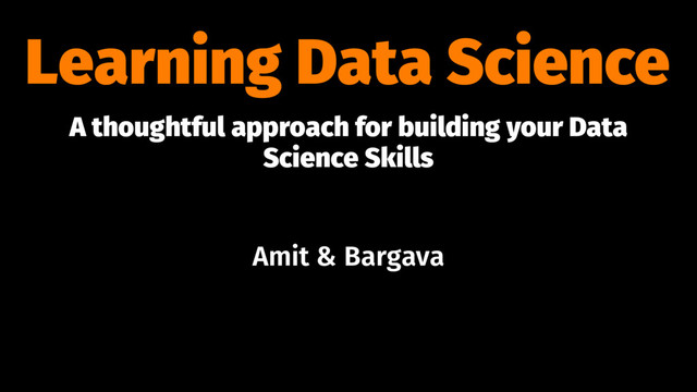 Learning Data Science
A thoughtful approach for building your Data
Science Skills
Amit & Bargava
