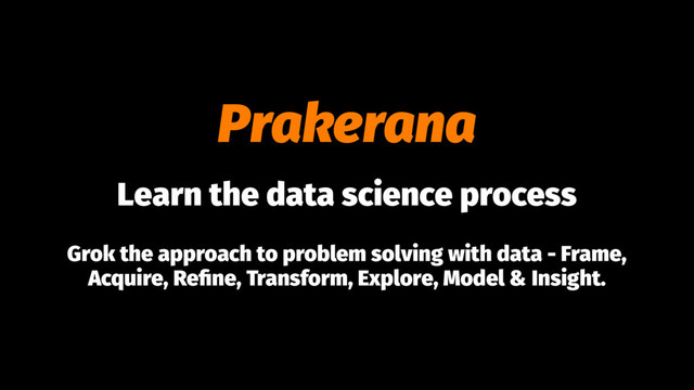 Prakerana
Learn the data science process
Grok the approach to problem solving with data - Frame,
Acquire, Reﬁne, Transform, Explore, Model & Insight.
