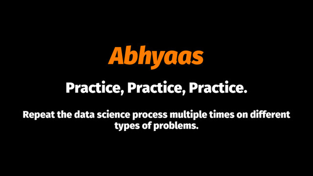 Abhyaas
Practice, Practice, Practice.
Repeat the data science process multiple times on different
types of problems.
