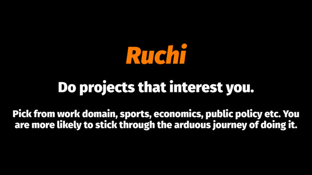 Ruchi
Do projects that interest you.
Pick from work domain, sports, economics, public policy etc. You
are more likely to stick through the arduous journey of doing it.
