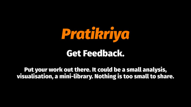 Pratikriya
Get Feedback.
Put your work out there. It could be a small analysis,
visualisation, a mini-library. Nothing is too small to share.
