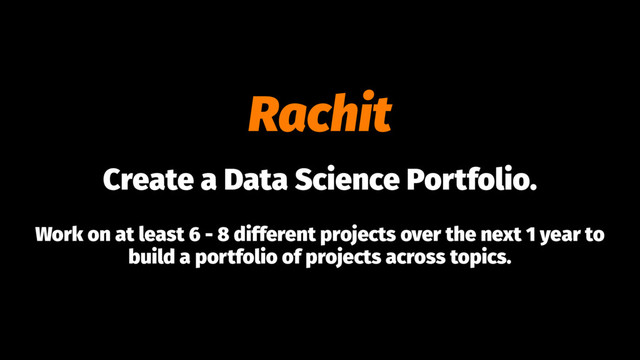 Rachit
Create a Data Science Portfolio.
Work on at least 6 - 8 different projects over the next 1 year to
build a portfolio of projects across topics.
