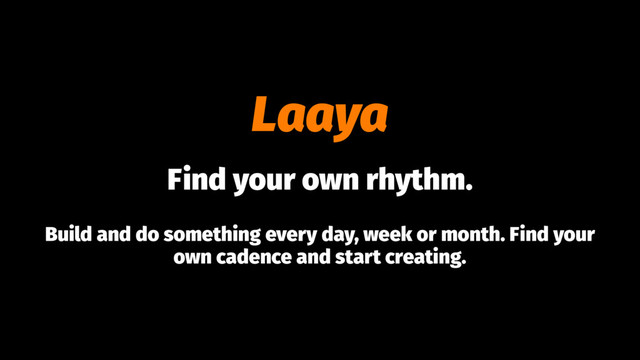 Laaya
Find your own rhythm.
Build and do something every day, week or month. Find your
own cadence and start creating.
