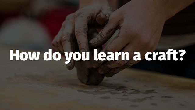 How do you learn a craft?

