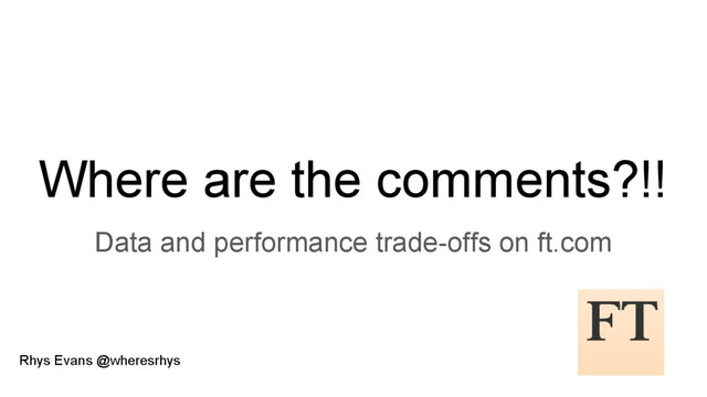 Where are the comments?!!
Data and performance trade-offs on ft.com
Rhys Evans @wheresrhys
