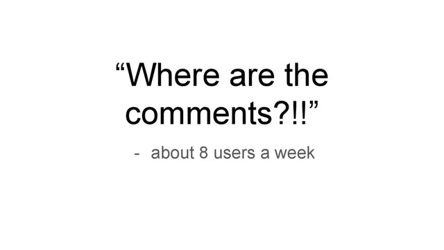 “Where are the
comments?!!”
- about 8 users a week
