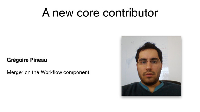 A new core contributor
Grégoire Pineau
Merger on the Workﬂow component
