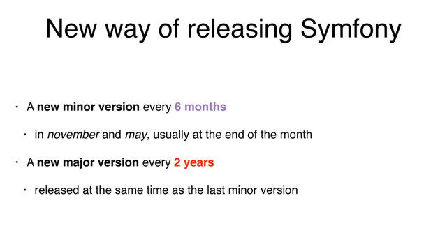 New way of releasing Symfony
• A new minor version every 6 months
• in november and may, usually at the end of the month
• A new major version every 2 years
• released at the same time as the last minor version
