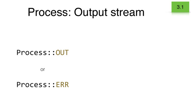 Process: Output stream 3.1
Process::OUT
Process::ERR
or
