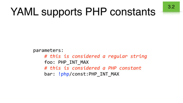 YAML supports PHP constants
parameters:
# this is considered a regular string
foo: PHP_INT_MAX
# this is considered a PHP constant
bar: !php/const:PHP_INT_MAX
3.2
