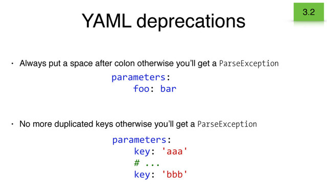 YAML deprecations
• No more duplicated keys otherwise you’ll get a ParseException
3.2
parameters:
foo: bar
parameters:
key: 'aaa'
# ...
key: 'bbb'
• Always put a space after colon otherwise you’ll get a ParseException
