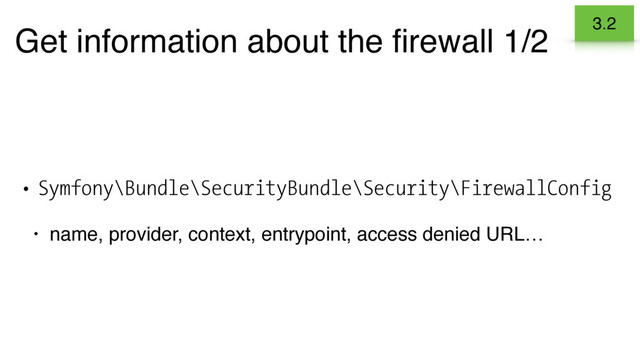 Get information about the ﬁrewall 1/2
• Symfony\Bundle\SecurityBundle\Security\FirewallConfig
• name, provider, context, entrypoint, access denied URL…
3.2

