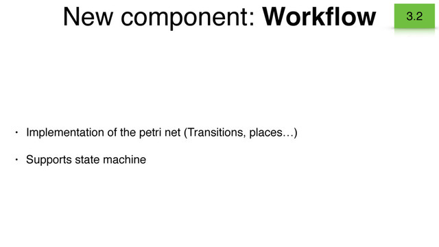 • Implementation of the petri net (Transitions, places…)
• Supports state machine
New component: Workﬂow 3.2
