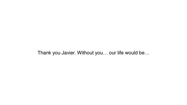Thank you Javier. Without you… our life would be…

