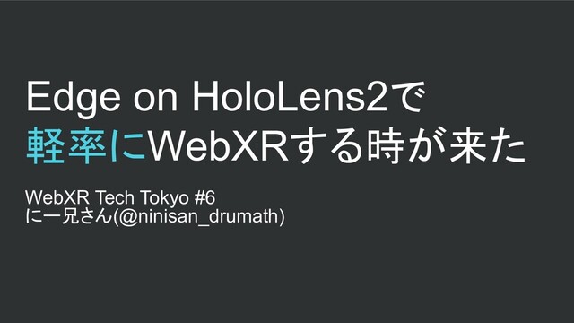 Edge on HoloLens2で
軽率にWebXRする時が来た
WebXR Tech Tokyo #6
にー兄さん(@ninisan_drumath)
