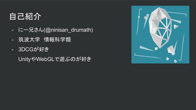 自己紹介
- にー兄さん(@ninisan_drumath)
- 筑波大学　情報科学類
- 3DCGが好き
UnityやWebGLで遊ぶのが好き
