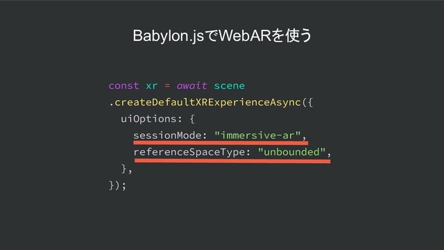 Babylon.jsでWebARを使う
const xr = await scene
.createDefaultXRExperienceAsync({
uiOptions: {
sessionMode: "immersive-ar",
referenceSpaceType: "unbounded",
},
});
