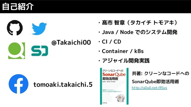 自己紹介
@Takaichi00
tomoaki.takaichi.5
・髙市 智章（タカイチ トモアキ）
・Java / Node でのシステム開発
・CI / CD
・Container / k8s
・アジャイル開発実践
共著: クリーンなコードへの
SonarQube即効活用術
http://u0u0.net/RSvx
