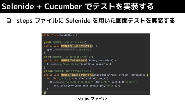 ❏ steps ファイルに Selenide を用いた画面テストを実装する
Selenide + Cucumber でテストを実装する
steps ファイル
