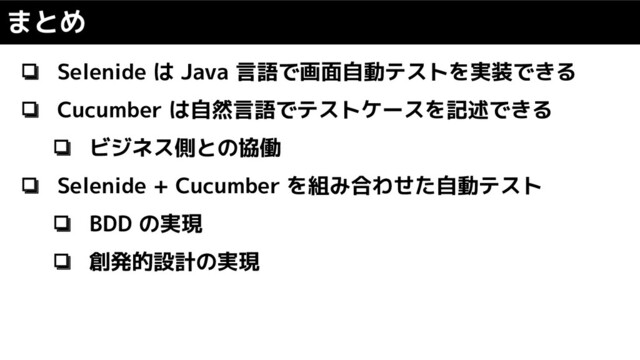❏ Selenide は Java 言語で画面自動テストを実装できる
❏ Cucumber は自然言語でテストケースを記述できる
❏ ビジネス側との協働
❏ Selenide + Cucumber を組み合わせた自動テスト
❏ BDD の実現
❏ 創発的設計の実現
まとめ

