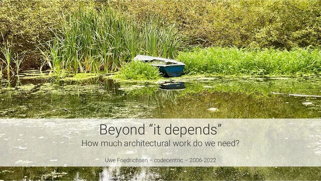 Beyond “it depends”
How much architectural work do we need?
Uwe Friedrichsen – codecentric – 2006-2022

