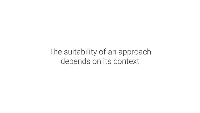 The suitability of an approach
depends on its context
