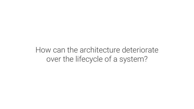 How can the architecture deteriorate
over the lifecycle of a system?

