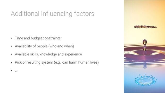 Additional influencing factors
• Time and budget constraints
• Availability of people (who and when)
• Available skills, knowledge and experience
• Risk of resulting system (e.g., can harm human lives)
• …
