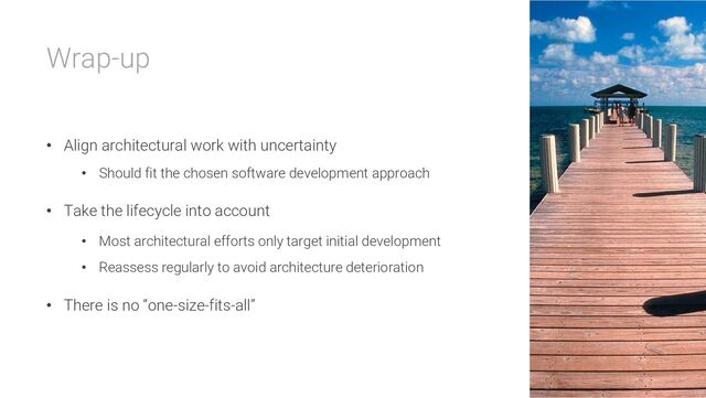 Wrap-up
• Align architectural work with uncertainty
• Should fit the chosen software development approach
• Take the lifecycle into account
• Most architectural efforts only target initial development
• Reassess regularly to avoid architecture deterioration
• There is no “one-size-fits-all”
