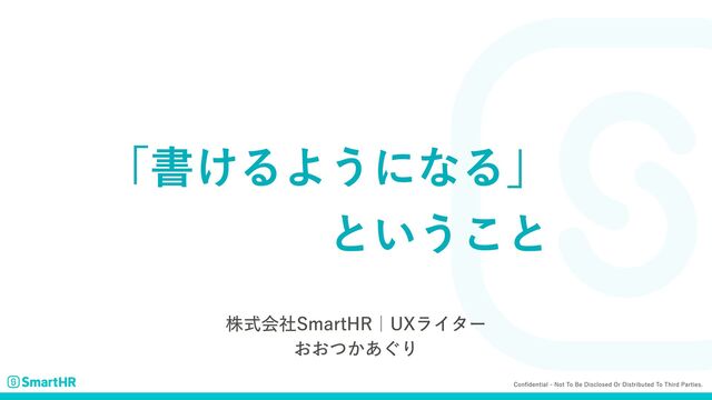 Confidential - Not to be disclosed or distributed to third parties.
「書けるようになる」

ということ
株式会社SmartHR｜UXライター
おおつかあぐり
