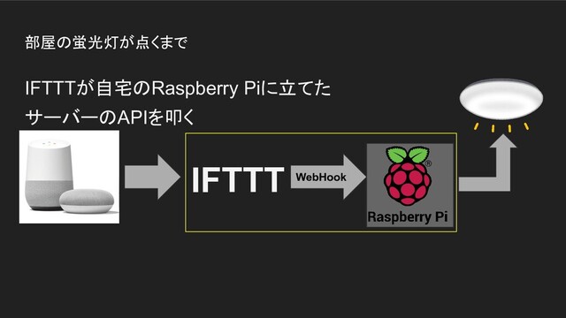 部屋の蛍光灯が点くまで
IFTTTが自宅のRaspberry Piに立てた
サーバーのAPIを叩く
IFTTT WebHook
