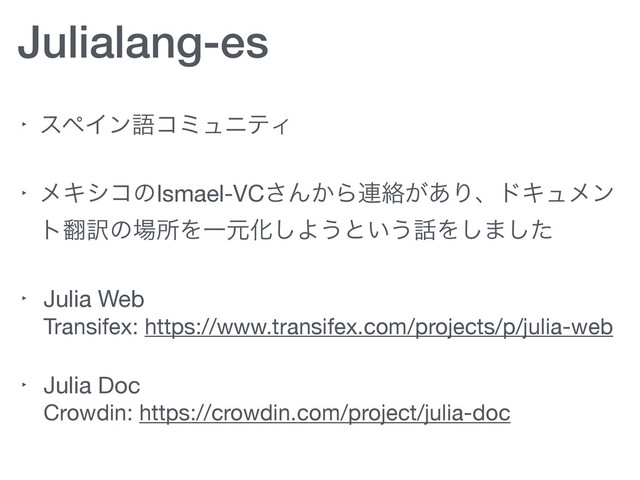 Julialang-es
‣ εϖΠϯޠίϛϡχςΟ

‣ ϝΩγίͷIsmael-VC͞Μ͔Β࿈བྷ͕͋ΓɺυΩϡϝϯ
τ຋༁ͷ৔ॴΛҰݩԽ͠Α͏ͱ͍͏࿩Λ͠·ͨ͠

‣ Julia Web 
Transifex: https://www.transifex.com/projects/p/julia-web

‣ Julia Doc 
Crowdin: https://crowdin.com/project/julia-doc

