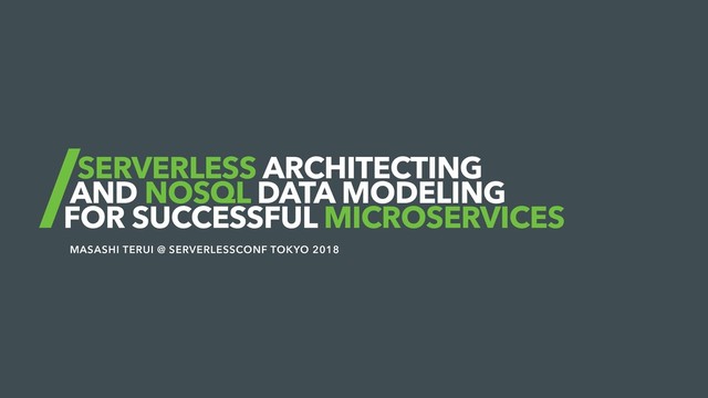 SERVERLESS ARCHITECTING
AND NOSQL DATA MODELING
FOR SUCCESSFUL MICROSERVICES
MASASHI TERUI @ SERVERLESSCONF TOKYO 2018
