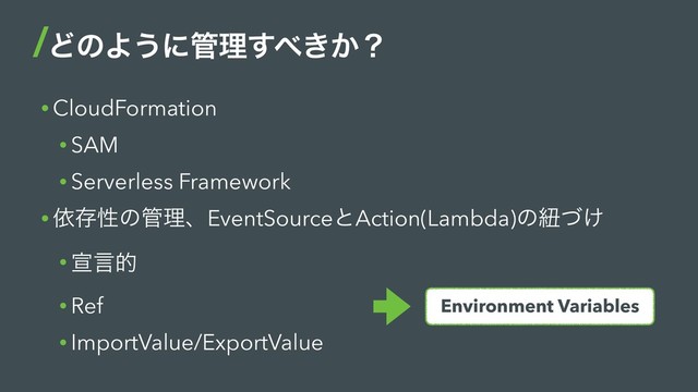 • CloudFormation
• SAM
• Serverless Framework
• ґଘੑͷ؅ཧɺEventSourceͱAction(Lambda)ͷඥ͚ͮ
• એݴత
• Ref
• ImportValue/ExportValue
ͲͷΑ͏ʹ؅ཧ͢΂͖͔ʁ
Environment Variables
