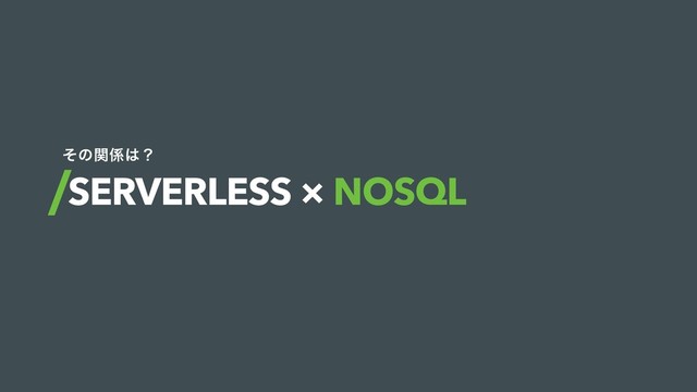 SERVERLESS × NOSQL
ͦͷؔ܎͸ʁ
