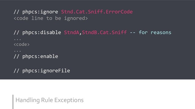 Handling Rule Exceptions
// phpcs:ignore Stnd.Cat.Sniff.ErrorCode
<code>
// phpcs:disable StndA,StndB.Cat.Sniff -- for reasons
...
<code>
...
// phpcs:enable
// phpcs:ignoreFile
</code></code>
