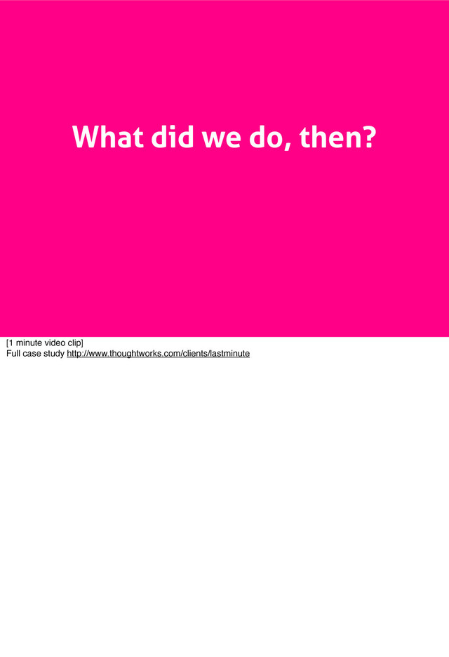 What did we do, then?
[1 minute video clip]
Full case study http://www.thoughtworks.com/clients/lastminute
