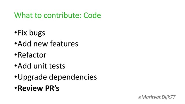 What to contribute: Code
•Fix bugs
•Add new features
•Refactor
•Add unit tests
•Upgrade dependencies
•Review PR’s
@MaritvanDijk77
