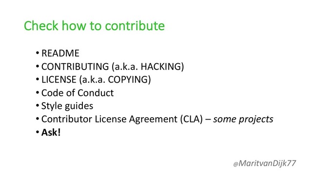 Check how to contribute
• README
• CONTRIBUTING (a.k.a. HACKING)
• LICENSE (a.k.a. COPYING)
• Code of Conduct
• Style guides
• Contributor License Agreement (CLA) – some projects
• Ask!
@MaritvanDijk77

