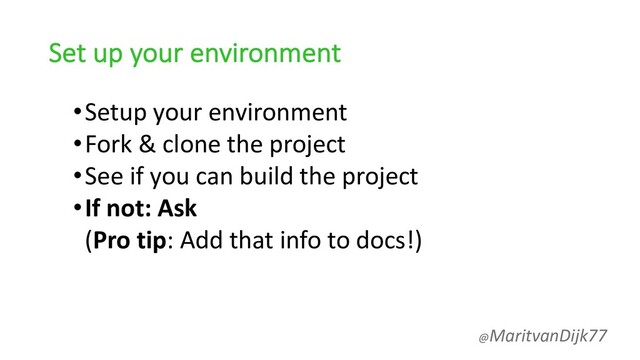 Set up your environment
•Setup your environment
•Fork & clone the project
•See if you can build the project
•If not: Ask
(Pro tip: Add that info to docs!)
@MaritvanDijk77
