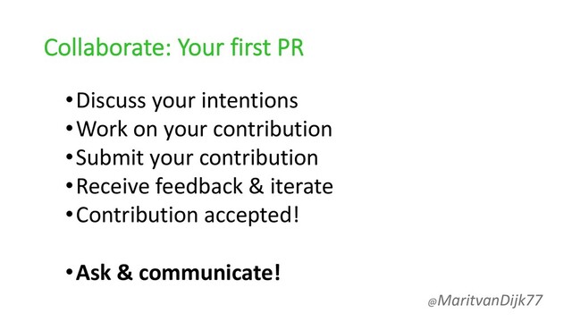 Collaborate: Your first PR
•Discuss your intentions
•Work on your contribution
•Submit your contribution
•Receive feedback & iterate
•Contribution accepted!
•Ask & communicate!
@MaritvanDijk77
