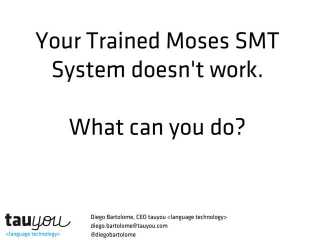 Your Trained Moses SMT
System doesn't work.
What can you do?
Diego Bartolome, CEO tauyou 
diego.bartolome@tauyou.com
@diegobartolome
