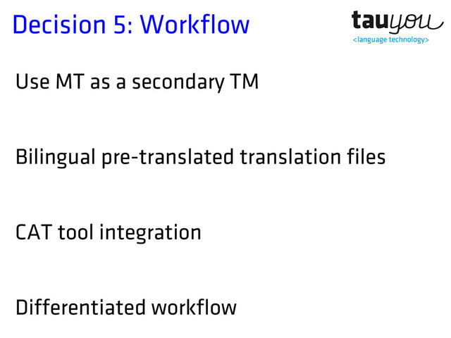 Decision 5: Workflow
Use MT as a secondary TM
Bilingual pre-translated translation files
CAT tool integration
Differentiated workflow

