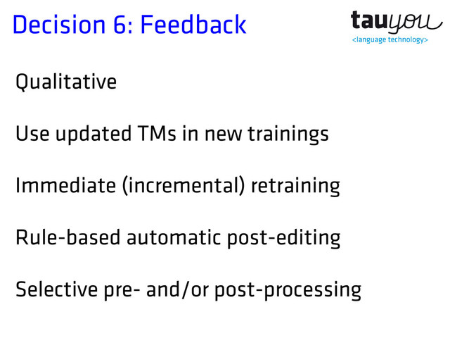 Decision 6: Feedback
Qualitative
Use updated TMs in new trainings
Immediate (incremental) retraining
Rule-based automatic post-editing
Selective pre- and/or post-processing

